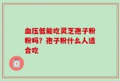 血压低能吃灵芝孢子粉粉吗？孢子粉什么人适合吃