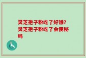 灵芝孢子粉吃了好饿？灵芝孢子粉吃了会便秘吗