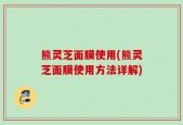 熊灵芝面膜使用(熊灵芝面膜使用方法详解)