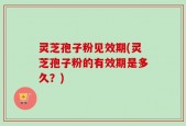 灵芝孢子粉见效期(灵芝孢子粉的有效期是多久？)