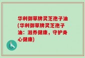 华利御草牌灵芝孢子油(华利御草牌灵芝孢子油：滋养健康，守护身心健康)