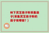 林下灵芝孢子粉采集袋子(采集灵芝孢子粉的袋子有哪些？)