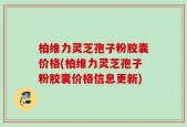 柏维力灵芝孢子粉胶囊价格(柏维力灵芝孢子粉胶囊价格信息更新)