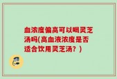 血浓度偏高可以喝灵芝汤吗(高血液浓度是否适合饮用灵芝汤？)