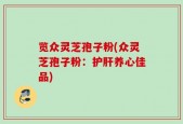 览众灵芝孢子粉(众灵芝孢子粉：护肝养心佳品)