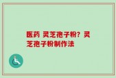 医药 灵芝孢子粉？灵芝孢子粉制作法