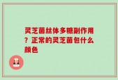 灵芝菌丝体多糖副作用？正常的灵芝菌包什么颜色