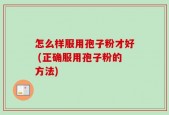 怎么样服用孢子粉才好 (正确服用孢子粉的方法)