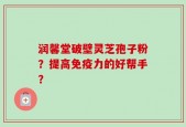 润馨堂破壁灵芝孢子粉？提高免疫力的好帮手？