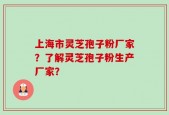 上海市灵芝孢子粉厂家？了解灵芝孢子粉生产厂家？