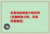 早晨空肚喝孢子粉好吗(空腹喝孢子粉，早晨效果最佳)