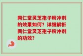 同仁堂灵芝孢子粉冲剂的效果如何？详细解析同仁堂灵芝孢子粉冲剂的功效？