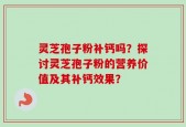 灵芝孢子粉补钙吗？探讨灵芝孢子粉的营养价值及其补钙效果？
