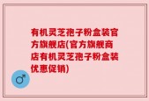 有机灵芝孢子粉盒装官方旗舰店(官方旗舰商店有机灵芝孢子粉盒装优惠促销)