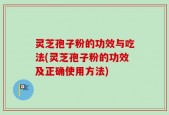 灵芝孢子粉的功效与吃法(灵芝孢子粉的功效及正确使用方法)