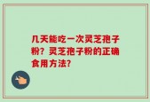 几天能吃一次灵芝孢子粉？灵芝孢子粉的正确食用方法？