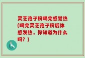 灵芝孢子粉喝完感觉热(喝完灵芝孢子粉后体感发热，你知道为什么吗？)