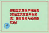 御信堂灵芝孢子粉胶囊(御信堂灵芝孢子粉胶囊：提高免疫力的健康饮品)