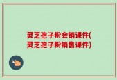 灵芝孢子粉会销课件(灵芝孢子粉销售课件)