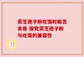 灵芝孢子粉吃饭时能否食用 探究灵芝孢子粉与吃饭的兼容性