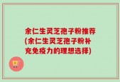 余仁生灵芝孢子粉推荐(余仁生灵芝孢子粉补充免疫力的理想选择)