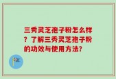 三秀灵芝孢子粉怎么样？了解三秀灵芝孢子粉的功效与使用方法？