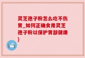 灵芝孢子粉怎么吃不伤胃_如何正确食用灵芝孢子粉以保护胃部健康)