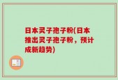 日本灵子孢子粉(日本推出灵子孢子粉，预计成新趋势)
