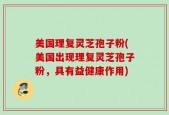 美国理复灵芝孢子粉(美国出现理复灵芝孢子粉，具有益健康作用)