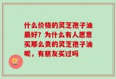 什么价格的灵芝孢子油最好？为什么有人愿意买那么贵的灵芝孢子油呢，有朋友买过吗
