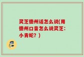 灵芝德州话怎么说(用德州口音怎么说灵芝：小青蛇？)