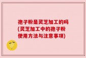 孢子粉是灵芝加工的吗(灵芝加工中的孢子粉使用方法与注意事项)