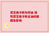 灵芝孢子粉为何油 探究灵芝孢子粉含油的原因及影响