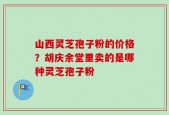 山西灵芝孢子粉的价格？胡庆余堂里卖的是哪种灵芝孢子粉