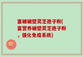 富破破壁灵芝孢子粉(富营养破壁灵芝孢子粉，强化免疫系统)