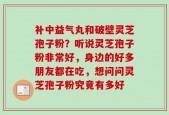 补中益气丸和破壁灵芝孢子粉？听说灵芝孢子粉非常好，身边的好多朋友都在吃，想问问灵芝孢子粉究竟有多好