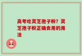 高考吃灵芝孢子粉？灵芝孢子粉正确食用的用法