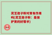 灵芝孢子粉对胃有作用吗(灵芝孢子粉：是保护胃的好帮手)