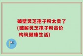 破壁灵芝孢子粉太贵了(破解灵芝孢子粉高价 构筑健康生活)