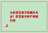 七彩灵芝孢子粉图片大全？灵芝孢子粉产地排行榜