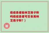 癌症患者能林芝孢子粉吗癌症患者可否食用林芝孢子粉？)