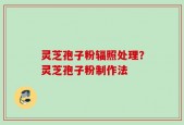 灵芝孢子粉辐照处理？灵芝孢子粉制作法
