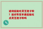 退烧后能吃灵芝孢子粉？请问专家羊康后能吃点灵芝孢子粉吗