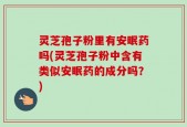 灵芝孢子粉里有安眠药吗(灵芝孢子粉中含有类似安眠药的成分吗？)
