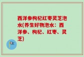 西洋参枸杞红枣灵芝泡水(养生好物泡水：西洋参、枸杞、红枣、灵芝)