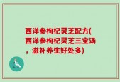 西洋参枸杞灵芝配方(西洋参枸杞灵芝三宝汤，滋补养生好处多)