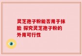 灵芝孢子粉能否用于抹脸 探究灵芝孢子粉的外用可行性