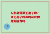 人叁皂苷灵芝孢子粉？灵芝孢子粉真的可以提高免疫力吗