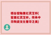 栖谷窑釉里红灵芝杯(窑里红灵芝杯，传承中华陶瓷文化奢华之美)