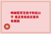 喝破壁灵芝孢子粉后口干 是正常反应还是另有原因